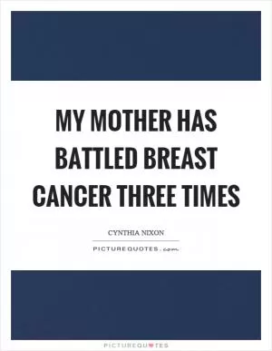 My mother has battled breast cancer three times Picture Quote #1