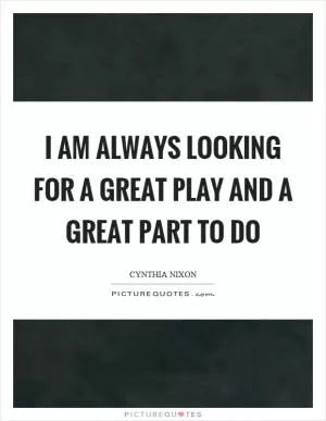 I am always looking for a great play and a great part to do Picture Quote #1