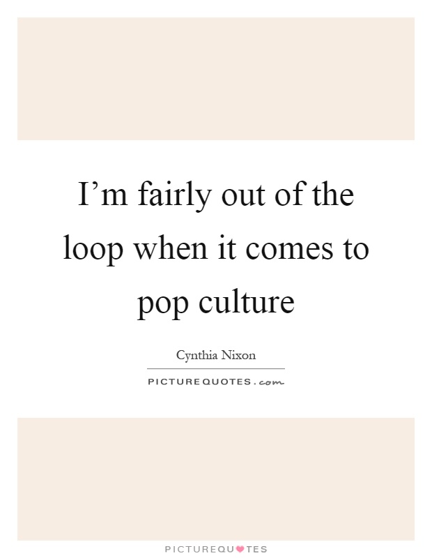 I'm fairly out of the loop when it comes to pop culture Picture Quote #1