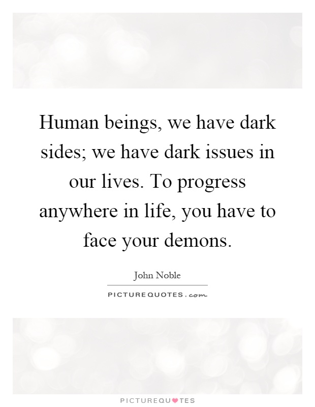 Human beings, we have dark sides; we have dark issues in our lives. To progress anywhere in life, you have to face your demons Picture Quote #1