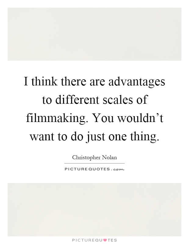 I think there are advantages to different scales of filmmaking. You wouldn't want to do just one thing Picture Quote #1