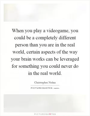 When you play a videogame, you could be a completely different person than you are in the real world, certain aspects of the way your brain works can be leveraged for something you could never do in the real world Picture Quote #1