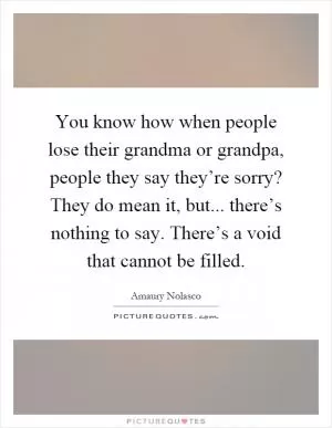 You know how when people lose their grandma or grandpa, people they say they’re sorry? They do mean it, but... there’s nothing to say. There’s a void that cannot be filled Picture Quote #1