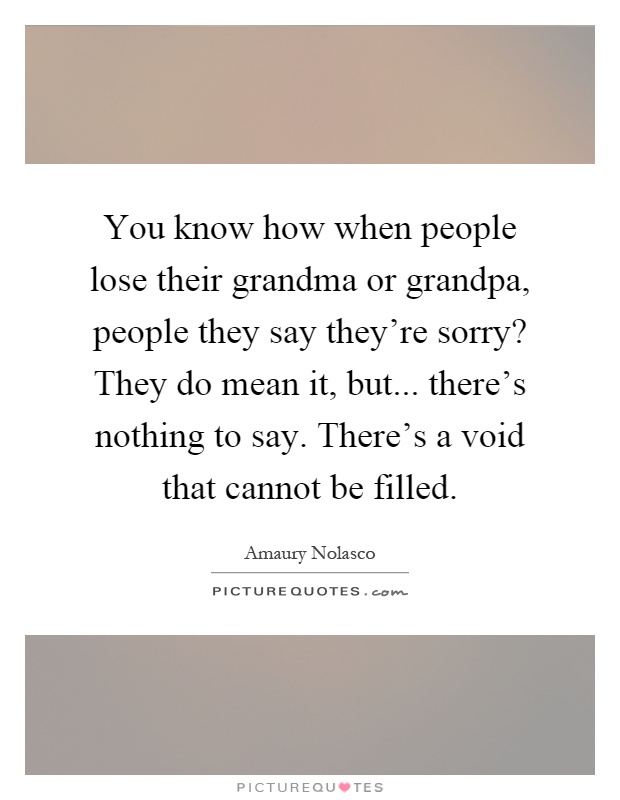 You know how when people lose their grandma or grandpa, people they say they're sorry? They do mean it, but... there's nothing to say. There's a void that cannot be filled Picture Quote #1