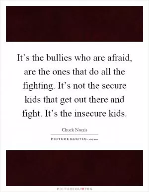 It’s the bullies who are afraid, are the ones that do all the fighting. It’s not the secure kids that get out there and fight. It’s the insecure kids Picture Quote #1
