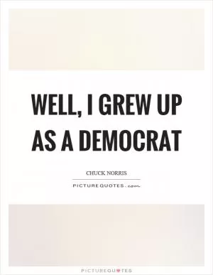 Well, I grew up as a democrat Picture Quote #1