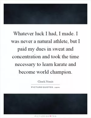 Whatever luck I had, I made. I was never a natural athlete, but I paid my dues in sweat and concentration and took the time necessary to learn karate and become world champion Picture Quote #1