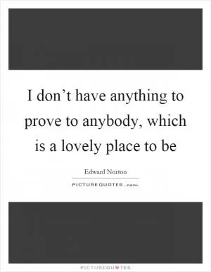 I don’t have anything to prove to anybody, which is a lovely place to be Picture Quote #1