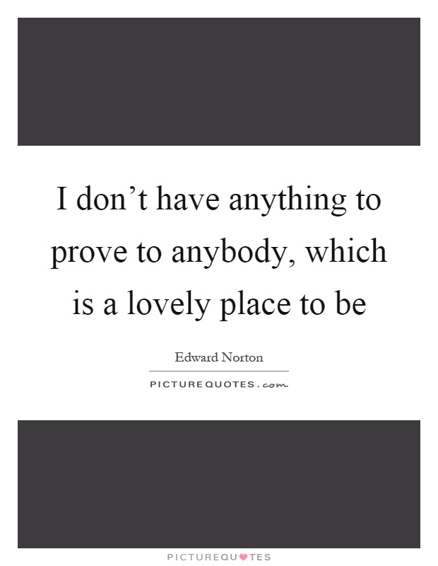 I don't have anything to prove to anybody, which is a lovely place to be Picture Quote #1