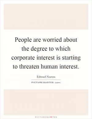 People are worried about the degree to which corporate interest is starting to threaten human interest Picture Quote #1