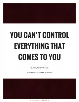 You can’t control everything that comes to you Picture Quote #1