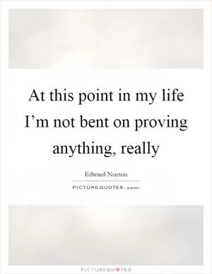At this point in my life I’m not bent on proving anything, really Picture Quote #1