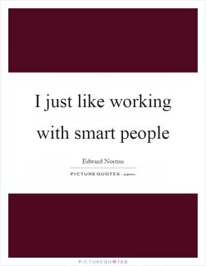 I just like working with smart people Picture Quote #1
