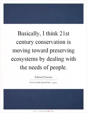 Basically, I think 21st century conservation is moving toward preserving ecosystems by dealing with the needs of people Picture Quote #1