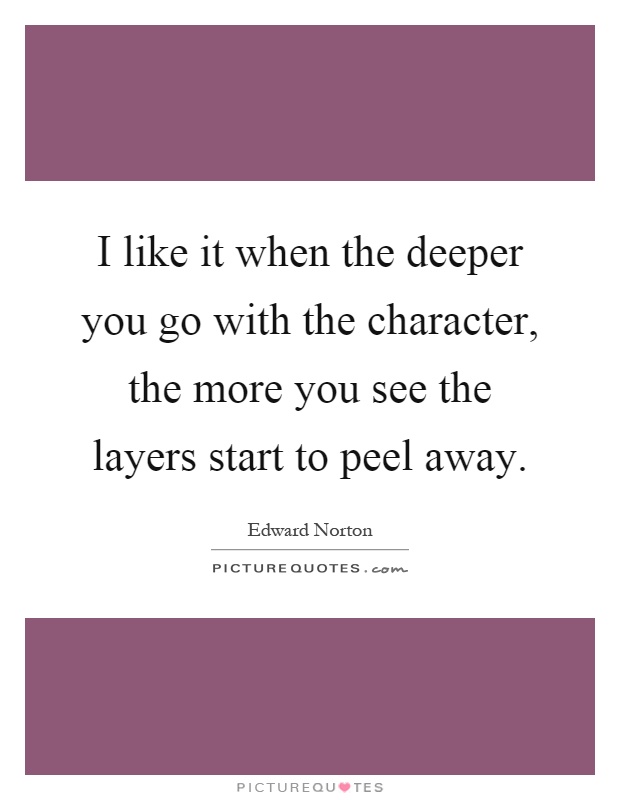 I like it when the deeper you go with the character, the more you see the layers start to peel away Picture Quote #1