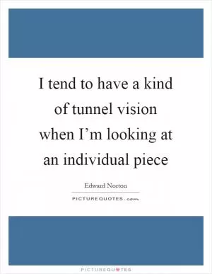 I tend to have a kind of tunnel vision when I’m looking at an individual piece Picture Quote #1