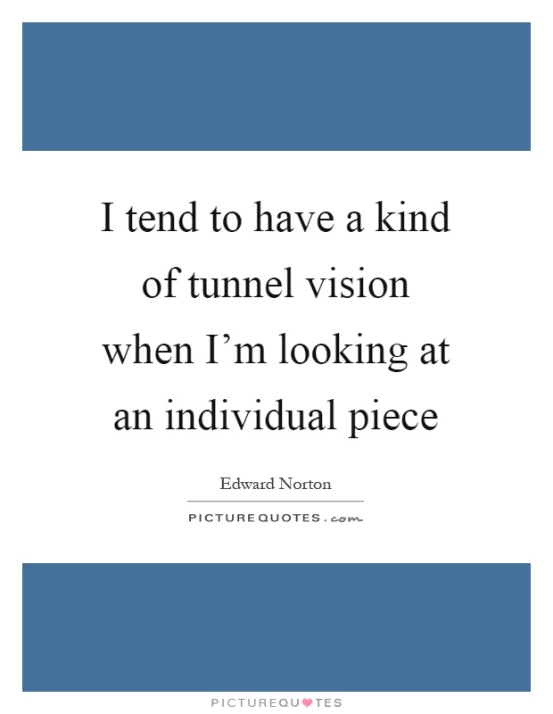 I tend to have a kind of tunnel vision when I'm looking at an individual piece Picture Quote #1