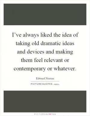 I’ve always liked the idea of taking old dramatic ideas and devices and making them feel relevant or contemporary or whatever Picture Quote #1