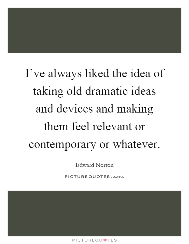 I've always liked the idea of taking old dramatic ideas and devices and making them feel relevant or contemporary or whatever Picture Quote #1