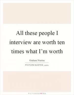 All these people I interview are worth ten times what I’m worth Picture Quote #1