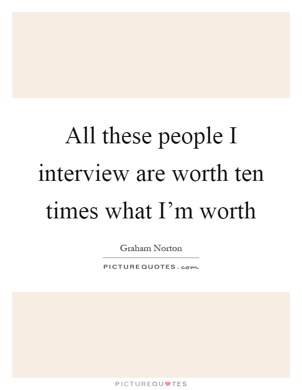 All these people I interview are worth ten times what I'm worth Picture Quote #1