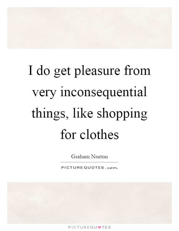 I do get pleasure from very inconsequential things, like shopping for clothes Picture Quote #1