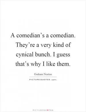 A comedian’s a comedian. They’re a very kind of cynical bunch. I guess that’s why I like them Picture Quote #1