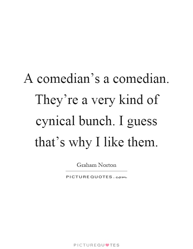 A comedian's a comedian. They're a very kind of cynical bunch. I guess that's why I like them Picture Quote #1