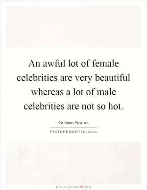 An awful lot of female celebrities are very beautiful whereas a lot of male celebrities are not so hot Picture Quote #1
