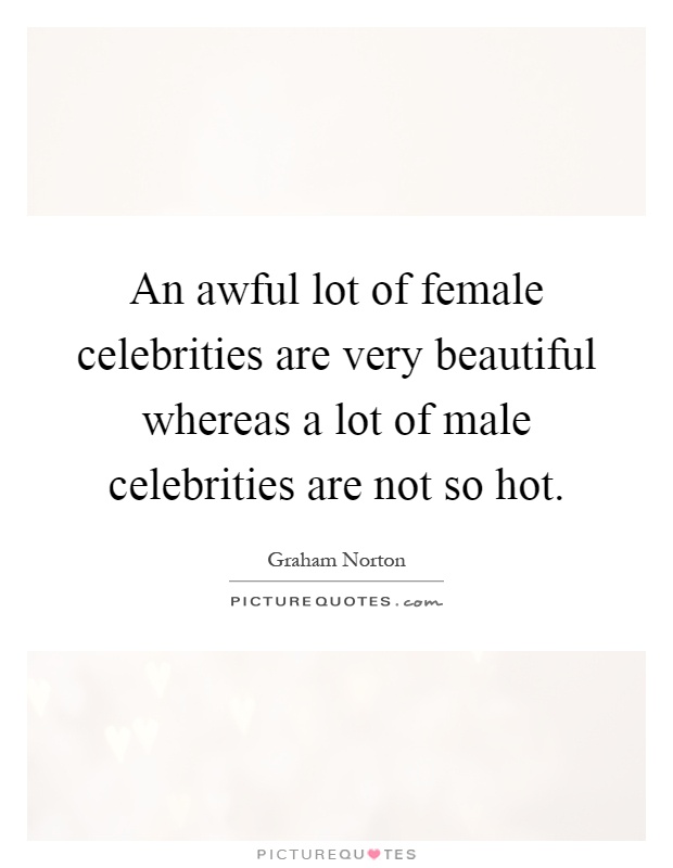 An awful lot of female celebrities are very beautiful whereas a lot of male celebrities are not so hot Picture Quote #1