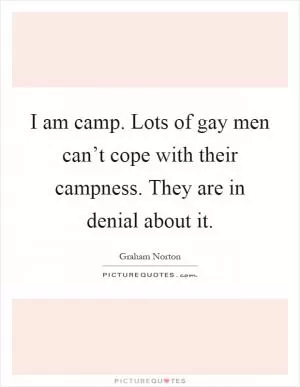I am camp. Lots of gay men can’t cope with their campness. They are in denial about it Picture Quote #1