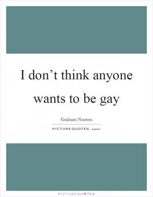 I don’t think anyone wants to be gay Picture Quote #1