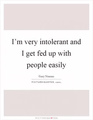 I’m very intolerant and I get fed up with people easily Picture Quote #1