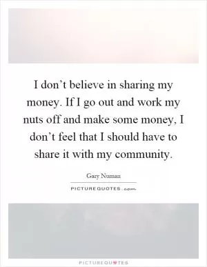 I don’t believe in sharing my money. If I go out and work my nuts off and make some money, I don’t feel that I should have to share it with my community Picture Quote #1