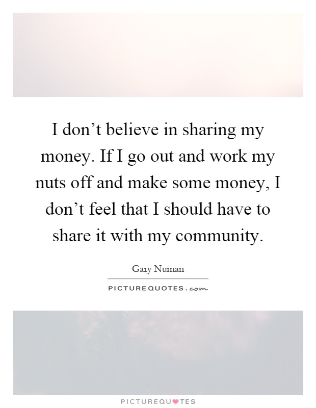 I don't believe in sharing my money. If I go out and work my nuts off and make some money, I don't feel that I should have to share it with my community Picture Quote #1