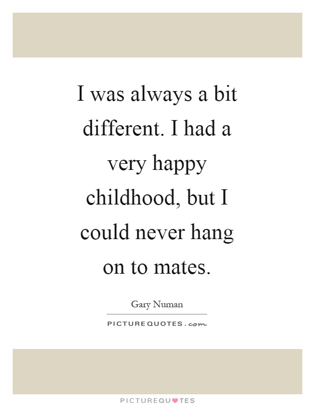 I was always a bit different. I had a very happy childhood, but I could never hang on to mates Picture Quote #1