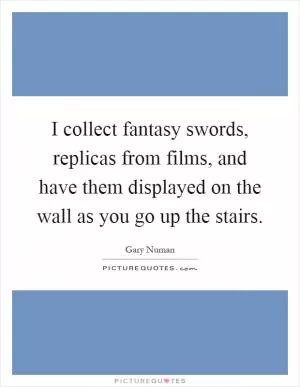 I collect fantasy swords, replicas from films, and have them displayed on the wall as you go up the stairs Picture Quote #1