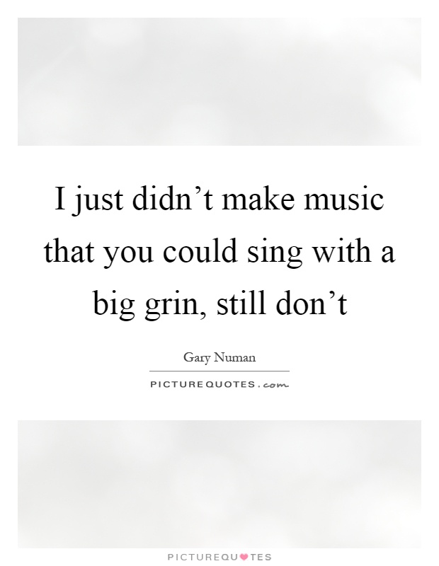 I just didn't make music that you could sing with a big grin, still don't Picture Quote #1