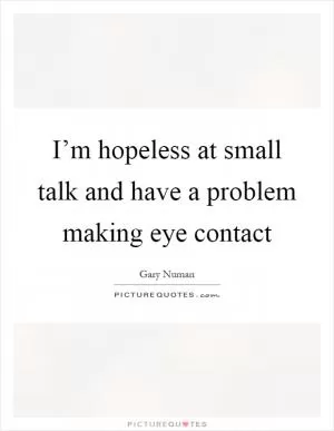 I’m hopeless at small talk and have a problem making eye contact Picture Quote #1