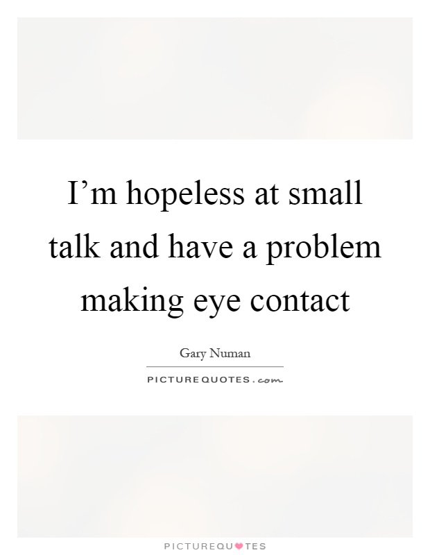 I'm hopeless at small talk and have a problem making eye contact Picture Quote #1