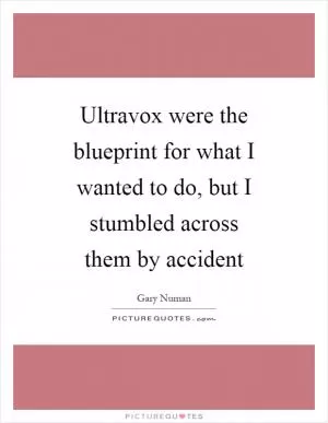 Ultravox were the blueprint for what I wanted to do, but I stumbled across them by accident Picture Quote #1
