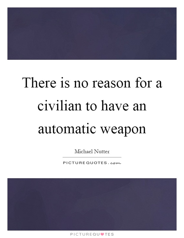 There is no reason for a civilian to have an automatic weapon Picture Quote #1