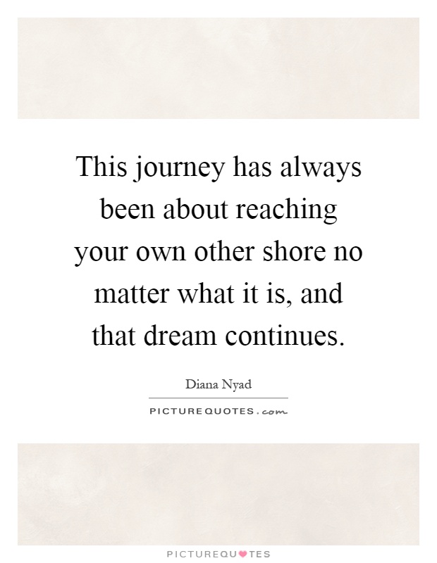 This journey has always been about reaching your own other shore no matter what it is, and that dream continues Picture Quote #1