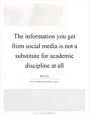 The information you get from social media is not a substitute for academic discipline at all Picture Quote #1
