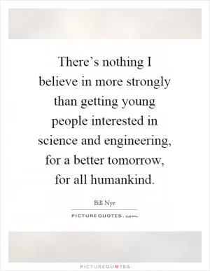 There’s nothing I believe in more strongly than getting young people interested in science and engineering, for a better tomorrow, for all humankind Picture Quote #1