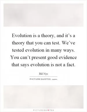 Evolution is a theory, and it’s a theory that you can test. We’ve tested evolution in many ways. You can’t present good evidence that says evolution is not a fact Picture Quote #1