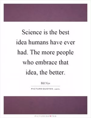 Science is the best idea humans have ever had. The more people who embrace that idea, the better Picture Quote #1