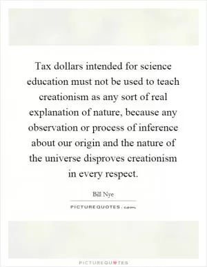 Tax dollars intended for science education must not be used to teach creationism as any sort of real explanation of nature, because any observation or process of inference about our origin and the nature of the universe disproves creationism in every respect Picture Quote #1