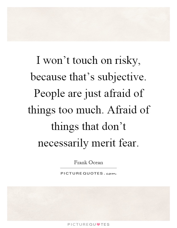 I won't touch on risky, because that's subjective. People are just afraid of things too much. Afraid of things that don't necessarily merit fear Picture Quote #1