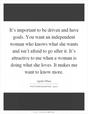 It’s important to be driven and have goals. You want an independent woman who knows what she wants and isn’t afraid to go after it. It’s attractive to me when a woman is doing what she loves. It makes me want to know more Picture Quote #1